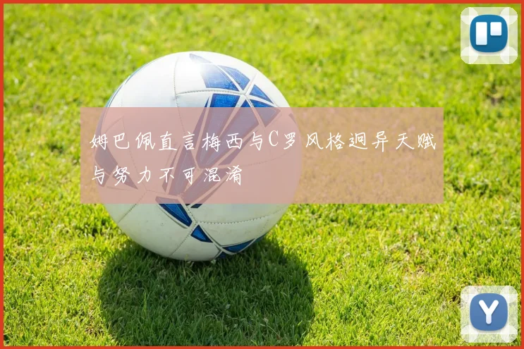 姆巴佩直言梅西与C罗风格迥异天赋与努力不可混淆