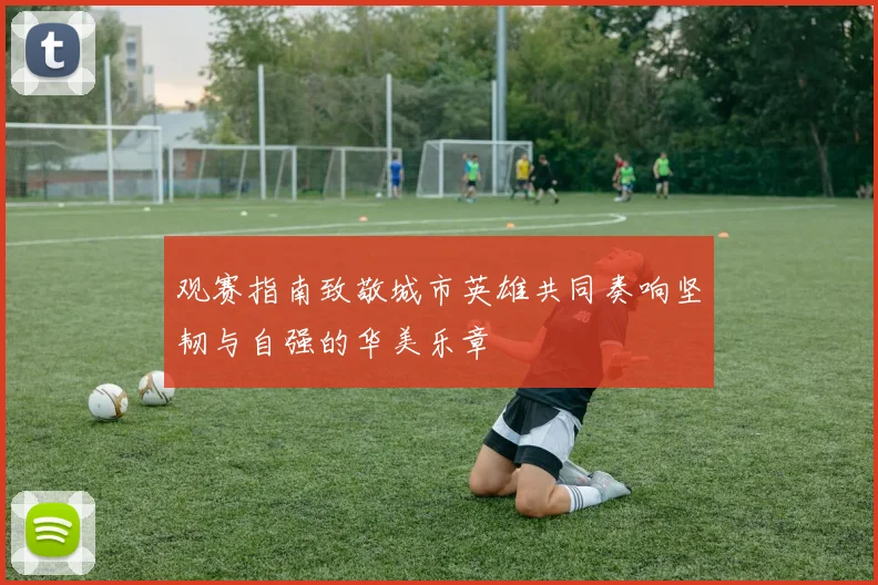 观赛指南致敬城市英雄共同奏响坚韧与自强的华美乐章
