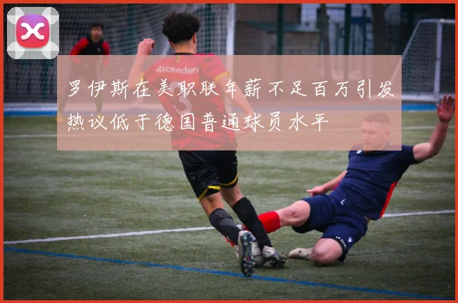 罗伊斯在美职联年薪不足百万引发热议低于德国普通球员水平