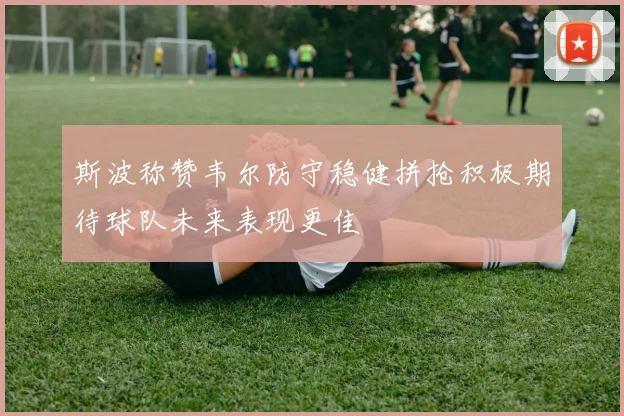 斯波称赞韦尔防守稳健拼抢积极期待球队未来表现更佳