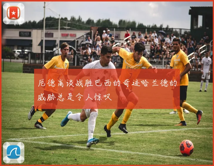 厄德高谈战胜巴西的奇迹哈兰德的威胁总是令人惊叹