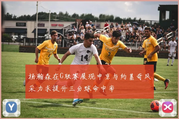 杨瀚森在G联赛展现申京与约基奇风采力求提升三分球命中率