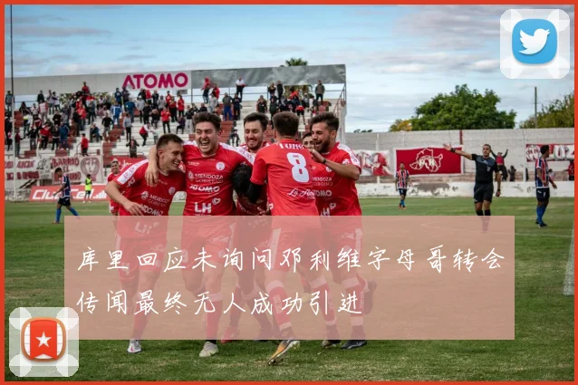 库里回应未询问邓利维字母哥转会传闻最终无人成功引进