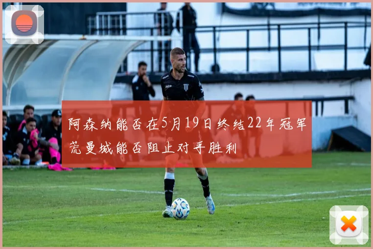阿森纳能否在5月19日终结22年冠军荒曼城能否阻止对手胜利