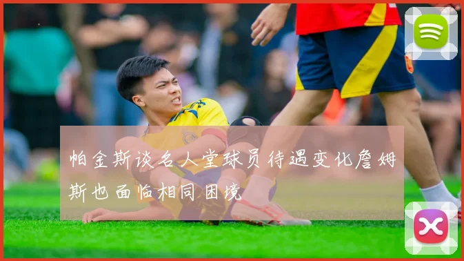 帕金斯谈名人堂球员待遇变化詹姆斯也面临相同困境