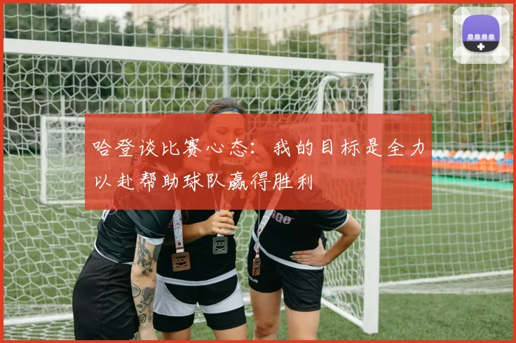 哈登谈比赛心态：我的目标是全力以赴帮助球队赢得胜利