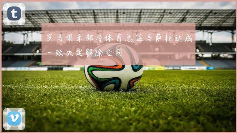 罗马俱乐部与体育总监马萨拉达成一致决定解除合同