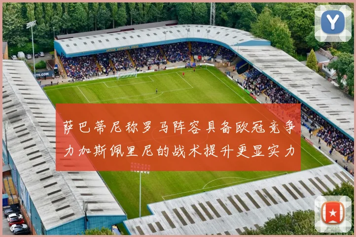萨巴蒂尼称罗马阵容具备欧冠竞争力加斯佩里尼的战术提升更显实力