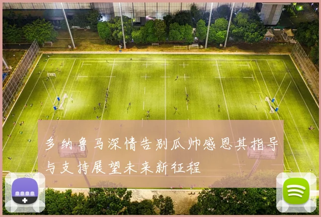 多纳鲁马深情告别瓜帅感恩其指导与支持展望未来新征程