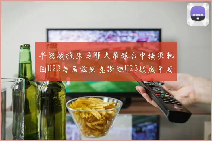 半场战报朱马耶夫角球击中横梁韩国U23与乌兹别克斯坦U23战成平局