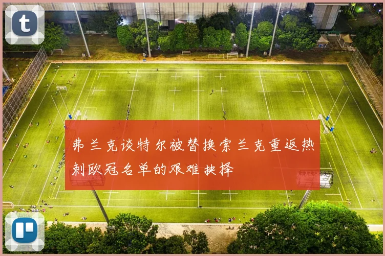 弗兰克谈特尔被替换索兰克重返热刺欧冠名单的艰难抉择